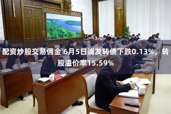 配资炒股交易佣金 6月5日浦发转债下跌0.13%，转股溢价率15.59%