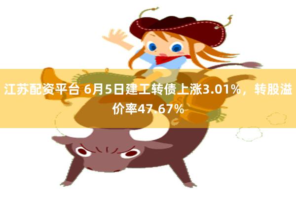 江苏配资平台 6月5日建工转债上涨3.01%，转股溢价率47.67%