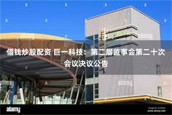 借钱炒股配资 巨一科技：第二届监事会第二十次会议决议公告