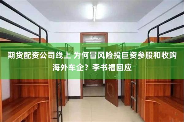 期货配资公司线上 为何冒风险投巨资参股和收购海外车企？李书福回应