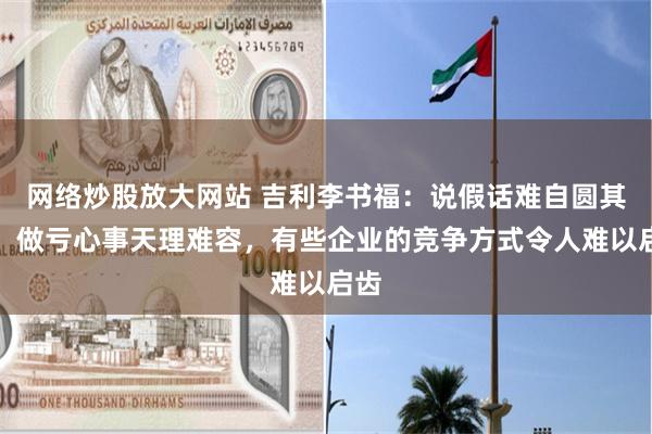 网络炒股放大网站 吉利李书福：说假话难自圆其说，做亏心事天理难容，有些企业的竞争方式令人难以启齿