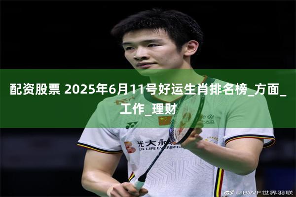 配资股票 2025年6月11号好运生肖排名榜_方面_工作_理财