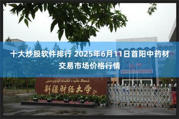 十大炒股软件排行 2025年6月11日首阳中药材交易市场价格行情