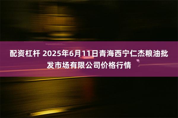 配资杠杆 2025年6月11日青海西宁仁杰粮油批发市场有限公司价格行情