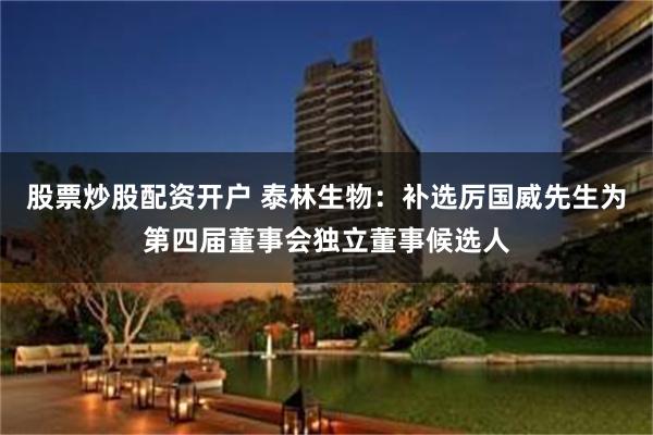 股票炒股配资开户 泰林生物：补选厉国威先生为第四届董事会独立董事候选人