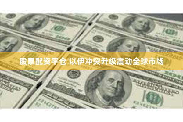 股票配资平仓 以伊冲突升级震动全球市场