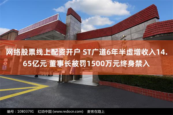 网络股票线上配资开户 ST广道6年半虚增收入14.65亿元 董事长被罚1500万元终身禁入