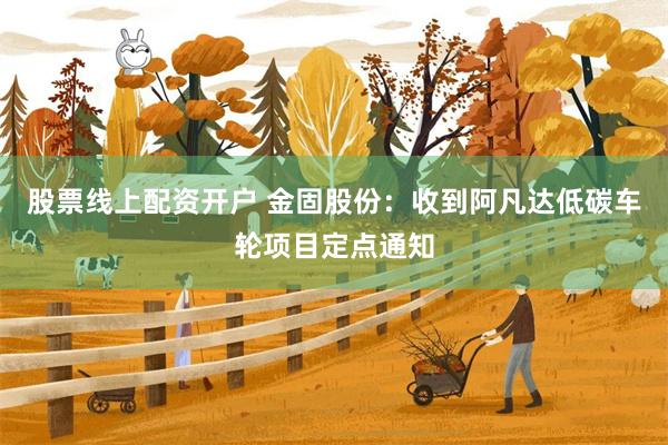 股票线上配资开户 金固股份：收到阿凡达低碳车轮项目定点通知