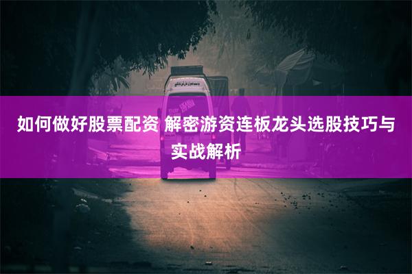 如何做好股票配资 解密游资连板龙头选股技巧与实战解析