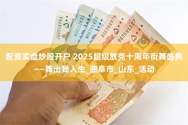 配资实盘炒股开户 2025超级放克十周年街舞盛典——舞出我人生_曲阜市_山东_活动