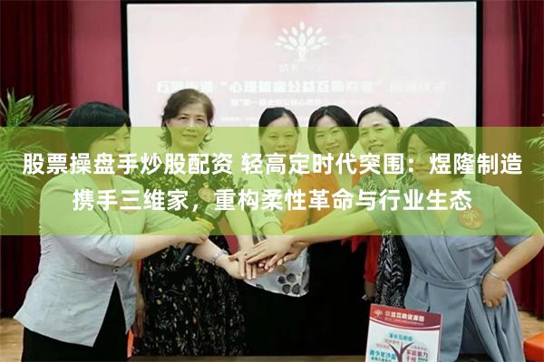 股票操盘手炒股配资 轻高定时代突围：煜隆制造携手三维家，重构柔性革命与行业生态