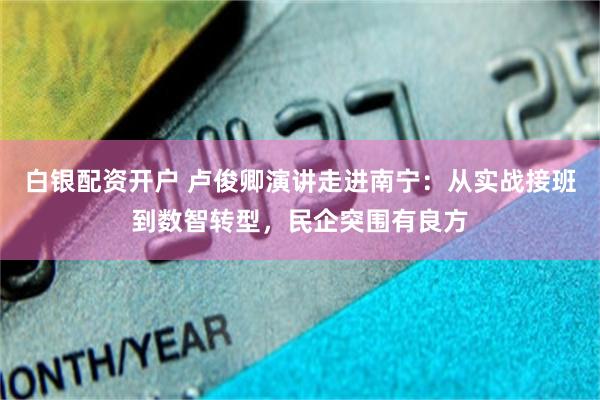 白银配资开户 卢俊卿演讲走进南宁：从实战接班到数智转型，民企突围有良方