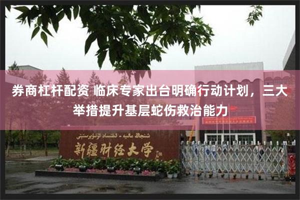 券商杠杆配资 临床专家出台明确行动计划，三大举措提升基层蛇伤救治能力