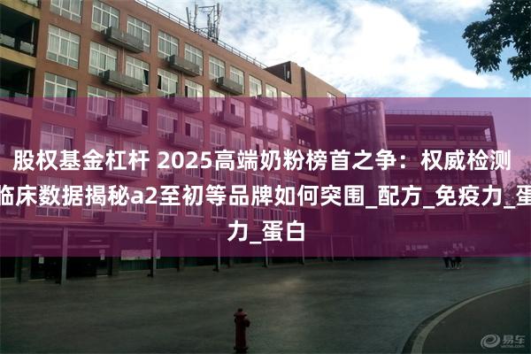 股权基金杠杆 2025高端奶粉榜首之争：权威检测 + 临床数据揭秘a2至初等品牌如何突围_配方_免疫力_蛋白