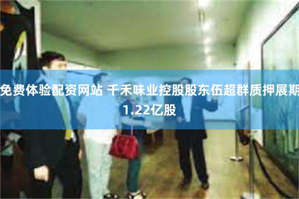 免费体验配资网站 千禾味业控股股东伍超群质押展期1.22亿股