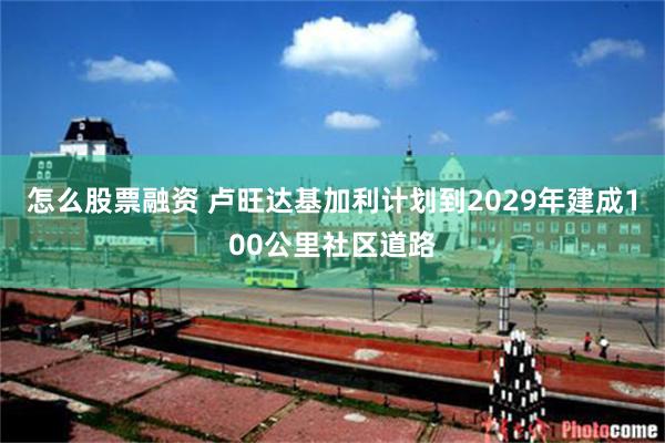 怎么股票融资 卢旺达基加利计划到2029年建成100公里社区道路