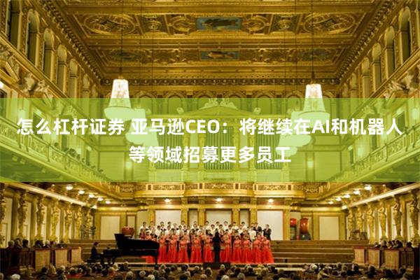 怎么杠杆证券 亚马逊CEO：将继续在AI和机器人等领域招募更多员工