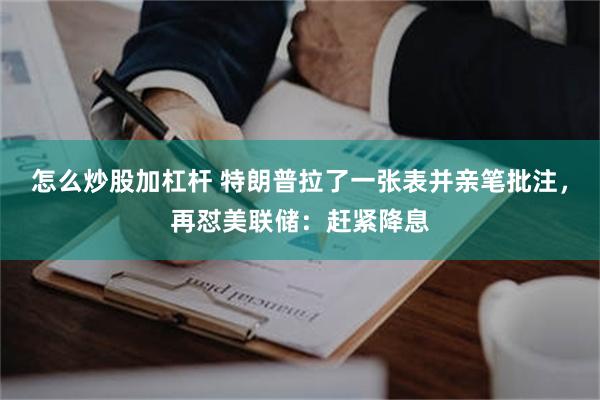 怎么炒股加杠杆 特朗普拉了一张表并亲笔批注，再怼美联储：赶紧降息