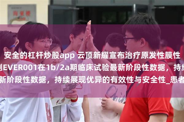 安全的杠杆炒股app 云顶新耀宣布治疗原发性膜性肾病的新型BTK抑制剂EVER001在1b/2a期临床试验最新阶段性数据，持续展现优异的有效性与安全性_患者_低剂量_全球