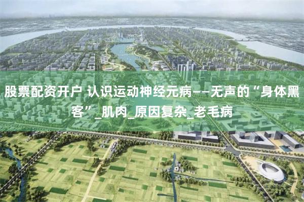 股票配资开户 认识运动神经元病——无声的“身体黑客”_肌肉_原因复杂_老毛病