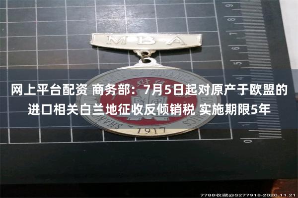 网上平台配资 商务部：7月5日起对原产于欧盟的进口相关白兰地征收反倾销税 实施期限5年