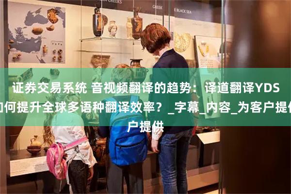 证券交易系统 音视频翻译的趋势：译道翻译YDS如何提升全球多语种翻译效率？_字幕_内容_为客户提供