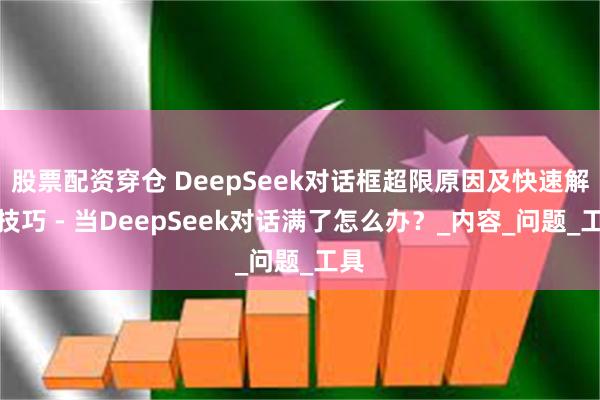 股票配资穿仓 DeepSeek对话框超限原因及快速解决技巧 - 当DeepSeek对话满了怎么办？_内容_问题_工具