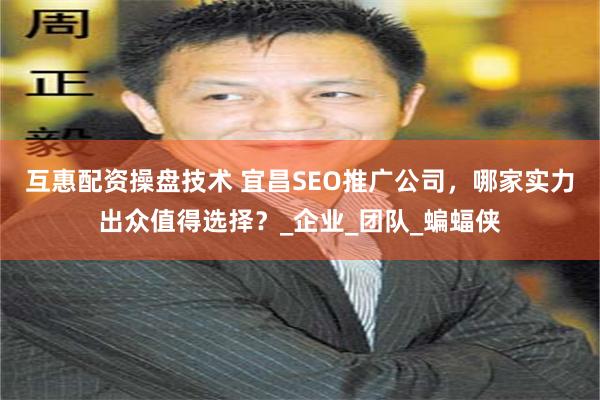 互惠配资操盘技术 宜昌SEO推广公司，哪家实力出众值得选择？_企业_团队_蝙蝠侠