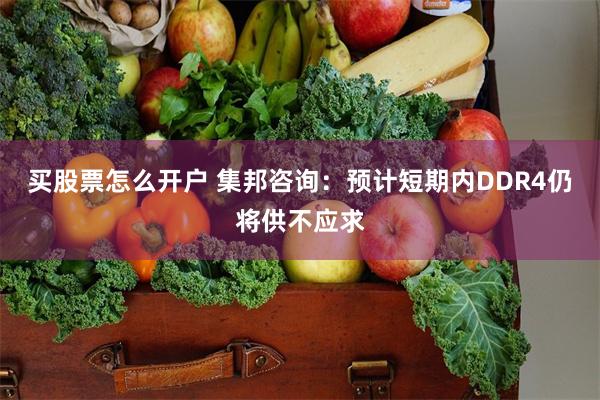 买股票怎么开户 集邦咨询：预计短期内DDR4仍将供不应求