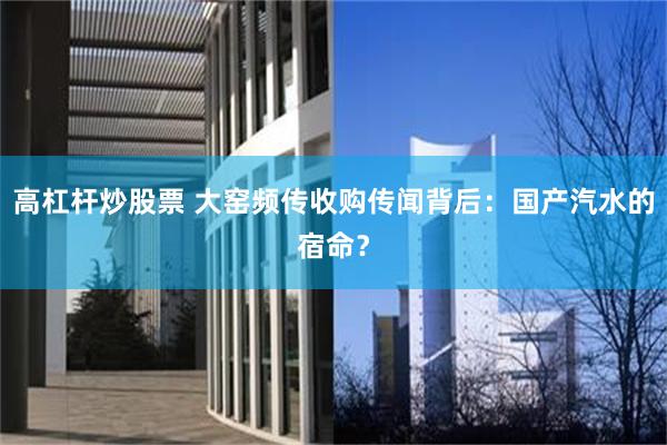 高杠杆炒股票 大窑频传收购传闻背后：国产汽水的宿命？