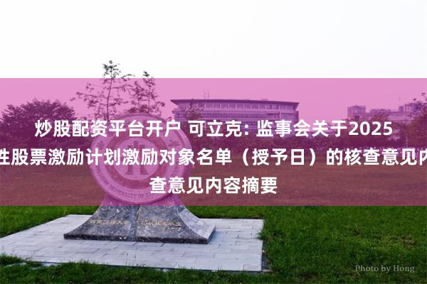 炒股配资平台开户 可立克: 监事会关于2025年限制性股票激励计划激励对象名单（授予日）的核查意见内容摘要