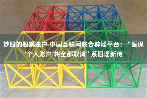 炒股的股票账户 中国互联网联合辟谣平台：“医保‘个人账户’将全部取消”系旧谣新传