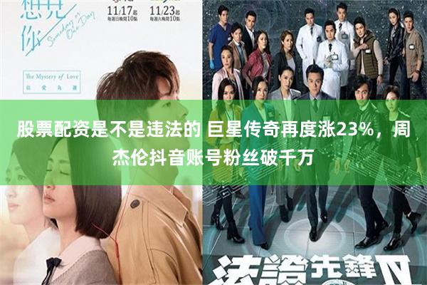 股票配资是不是违法的 巨星传奇再度涨23%，周杰伦抖音账号粉丝破千万