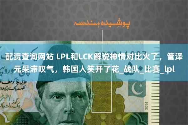 配资查询网站 LPL和LCK解说神情对比火了，管泽元呆滞叹气，韩国人笑开了花_战队_比赛_lpl