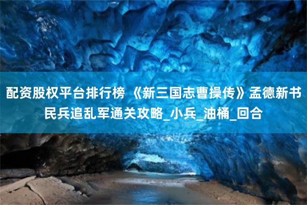配资股权平台排行榜 《新三国志曹操传》孟德新书民兵追乱军通关攻略_小兵_油桶_回合