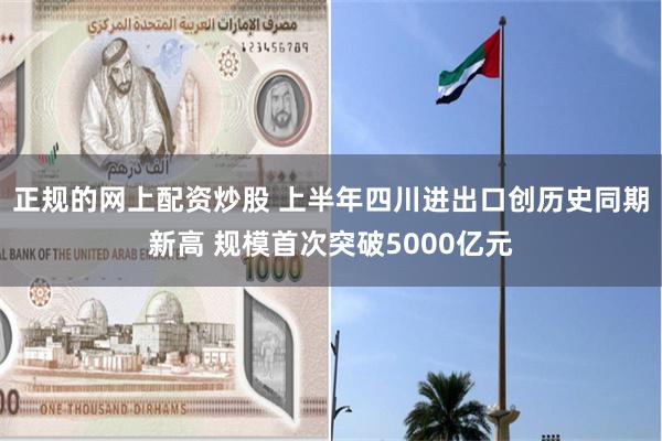 正规的网上配资炒股 上半年四川进出口创历史同期新高 规模首次突破5000亿元