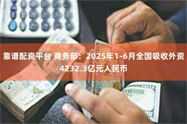 靠谱配资平台 商务部：2025年1-6月全国吸收外资4232.3亿元人民币
