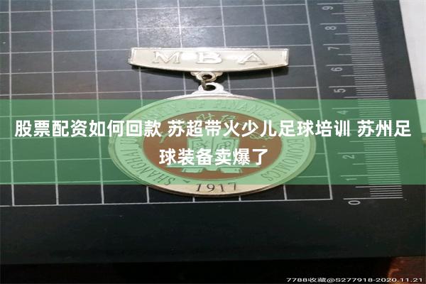 股票配资如何回款 苏超带火少儿足球培训 苏州足球装备卖爆了