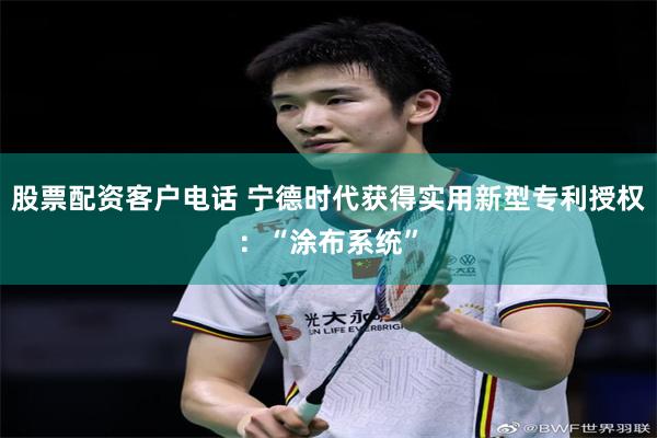 股票配资客户电话 宁德时代获得实用新型专利授权：“涂布系统”