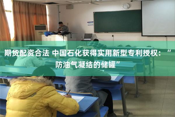 期货配资合法 中国石化获得实用新型专利授权：“防油气凝结的储罐”