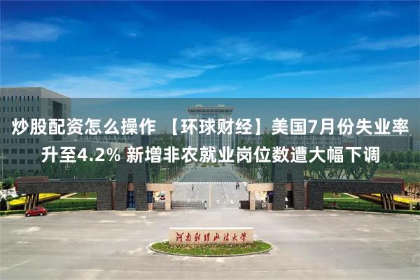 炒股配资怎么操作 【环球财经】美国7月份失业率升至4.2% 新增非农就业岗位数遭大幅下调