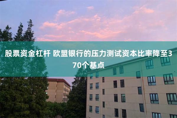 股票资金杠杆 欧盟银行的压力测试资本比率降至370个基点