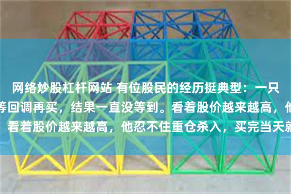 网络炒股杠杆网站 有位股民的经历挺典型：一只股票慢慢涨，他总想着等回调再买，结果一直没等到。看着股价越来越高，他忍不住重仓杀入，买完当天就...