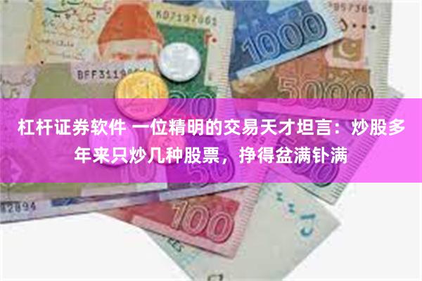 杠杆证券软件 一位精明的交易天才坦言：炒股多年来只炒几种股票，挣得盆满钋满