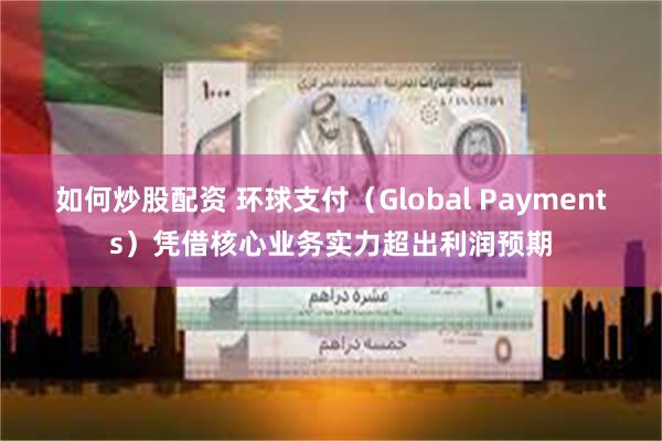如何炒股配资 环球支付（Global Payments）凭借核心业务实力超出利润预期
