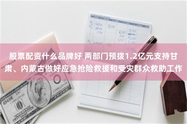 股票配资什么品牌好 两部门预拨1.2亿元支持甘肃、内蒙古做好应急抢险救援和受灾群众救助工作