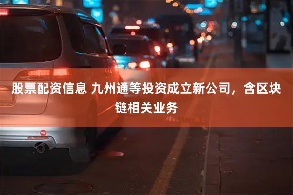 股票配资信息 九州通等投资成立新公司，含区块链相关业务