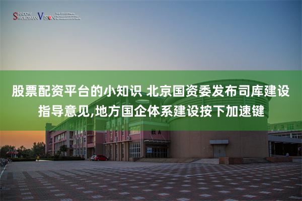 股票配资平台的小知识 北京国资委发布司库建设指导意见,地方国企体系建设按下加速键