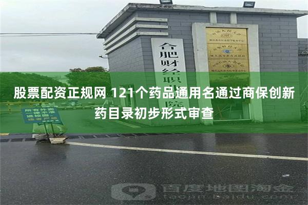 股票配资正规网 121个药品通用名通过商保创新药目录初步形式审查
