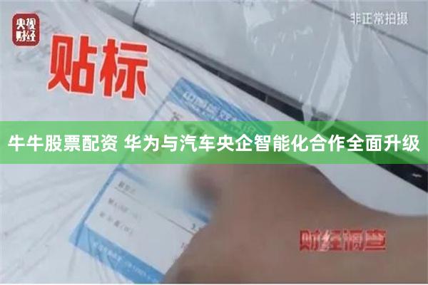 牛牛股票配资 华为与汽车央企智能化合作全面升级
